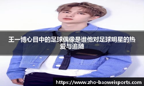王一博心目中的足球偶像是谁他对足球明星的热爱与追随